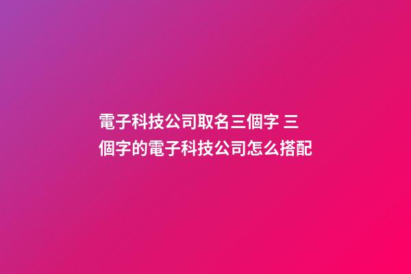電子科技公司取名三個字 三個字的電子科技公司怎么搭配